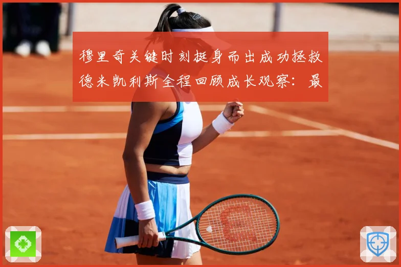 穆里奇关键时刻挺身而出成功拯救德米凯利斯全程回顾成长观察：最新赛事动态与深度分析