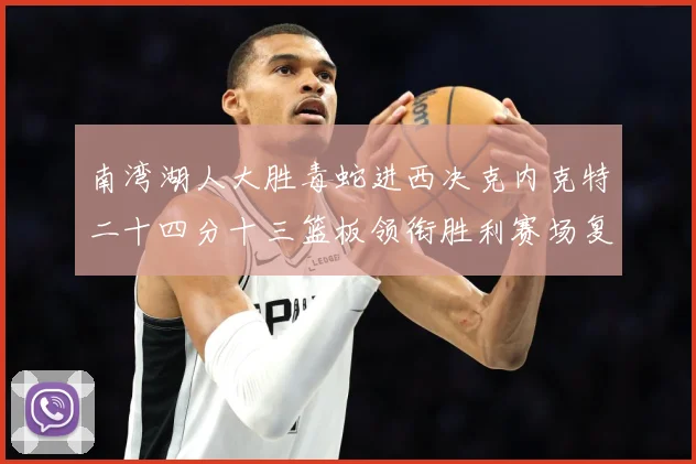 南湾湖人大胜毒蛇进西决克内克特二十四分十三篮板领衔胜利赛场复盘：最新赛事动态与深度分析