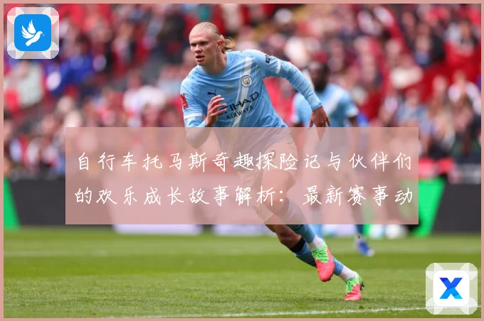 自行车托马斯奇趣探险记与伙伴们的欢乐成长故事解析：最新赛事动态与深度分析