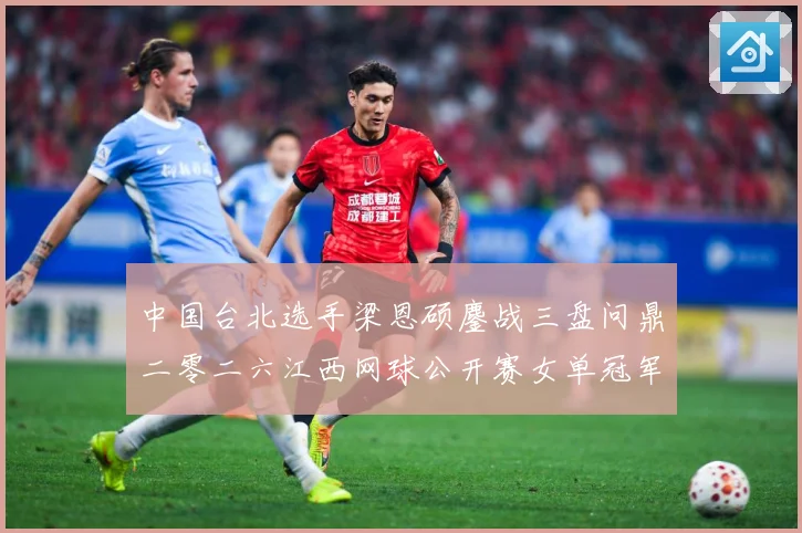 中国台北选手梁恩硕鏖战三盘问鼎二零二六江西网球公开赛女单冠军赛场观察：最新赛事动态与深度分析