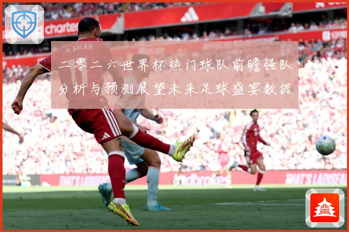 二零二六世界杯热门球队前瞻强队分析与预测展望未来足球盛宴数据研判：最新赛事动态与深度分析