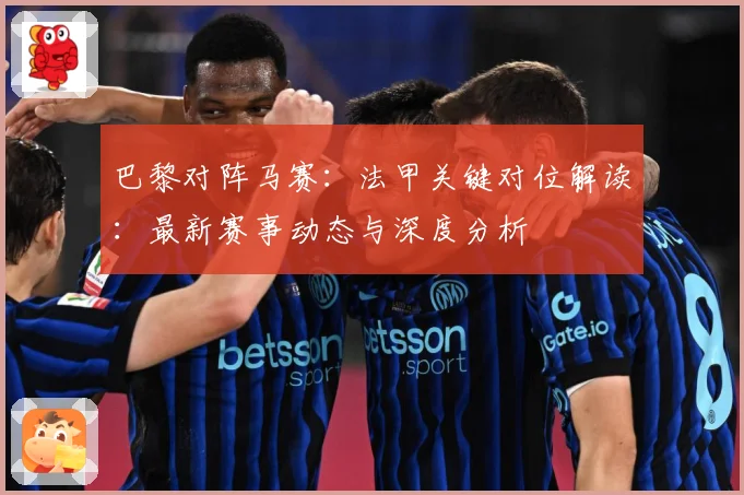 巴黎对阵马赛：法甲关键对位解读：最新赛事动态与深度分析