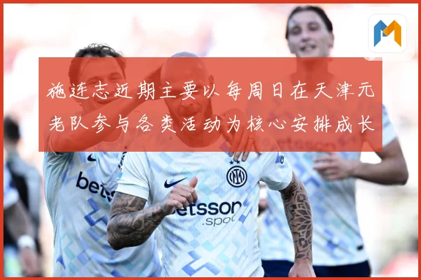 施连志近期主要以每周日在天津元老队参与各类活动为核心安排成长观察：最新赛事动态与深度分析