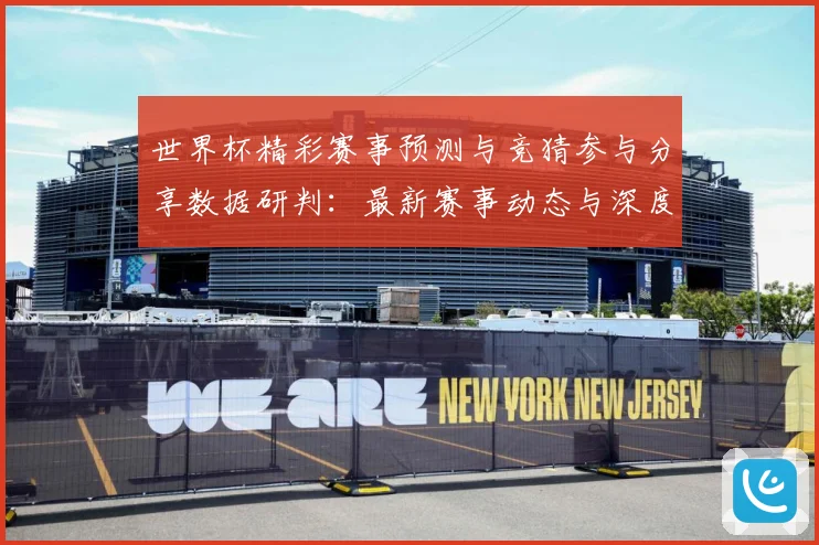 世界杯精彩赛事预测与竞猜参与分享数据研判：最新赛事动态与深度分析