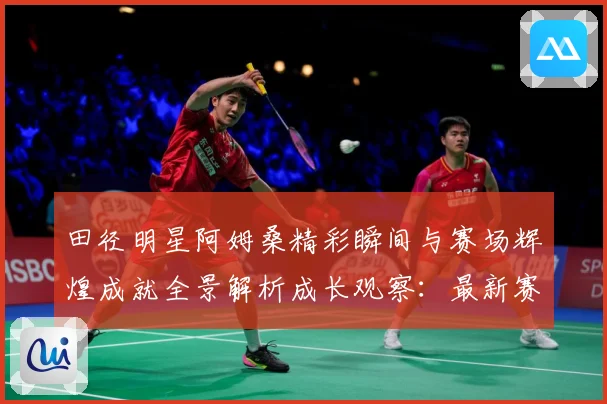 田径明星阿姆桑精彩瞬间与赛场辉煌成就全景解析成长观察：最新赛事动态与深度分析