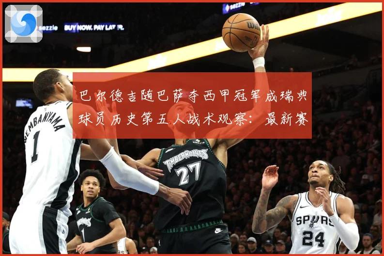 巴尔德吉随巴萨夺西甲冠军成瑞典球员历史第五人战术观察：最新赛事动态与深度分析