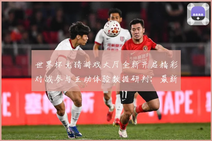 世界杯竞猜游戏大厅全新开启精彩对战参与互动体验数据研判：最新赛事动态与深度分析