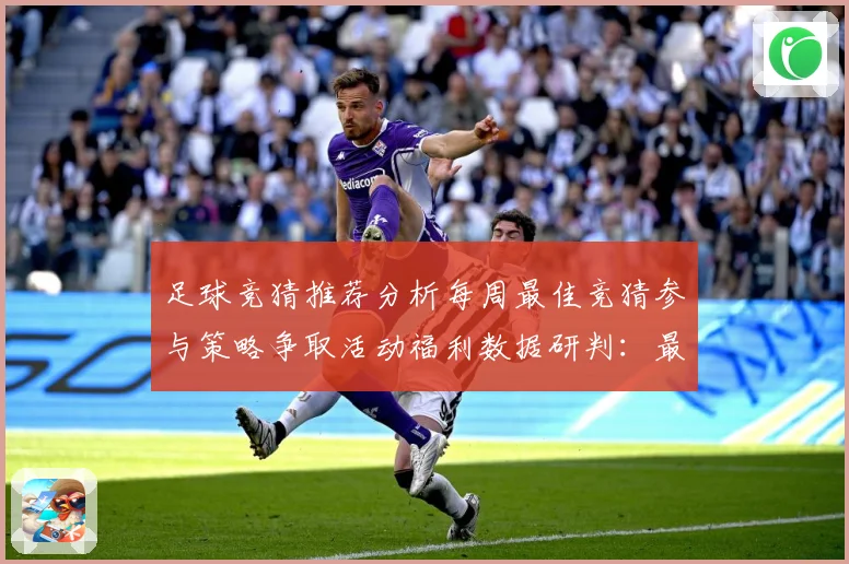 足球竞猜推荐分析每周最佳竞猜参与策略争取活动福利数据研判：最新赛事动态与深度分析