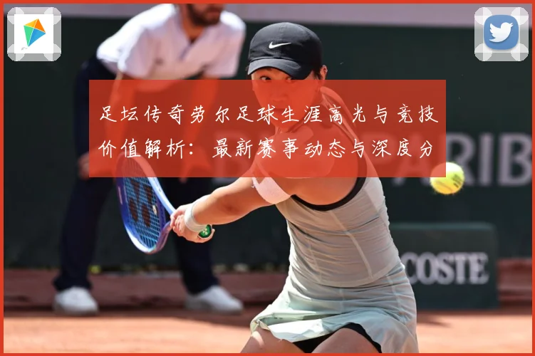 足坛传奇劳尔足球生涯高光与竞技价值解析：最新赛事动态与深度分析
