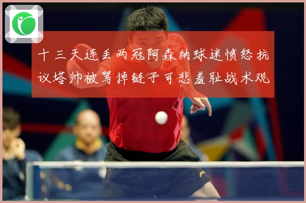 十三天连丢两冠阿森纳球迷愤怒抗议塔帅被骂掉链子可悲羞耻战术观察：最新赛事动态与深度分析