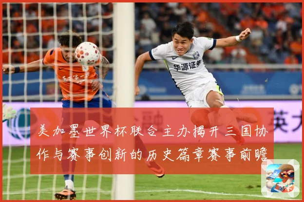 美加墨世界杯联合主办揭开三国协作与赛事创新的历史篇章赛事前瞻：最新赛事动态与深度分析