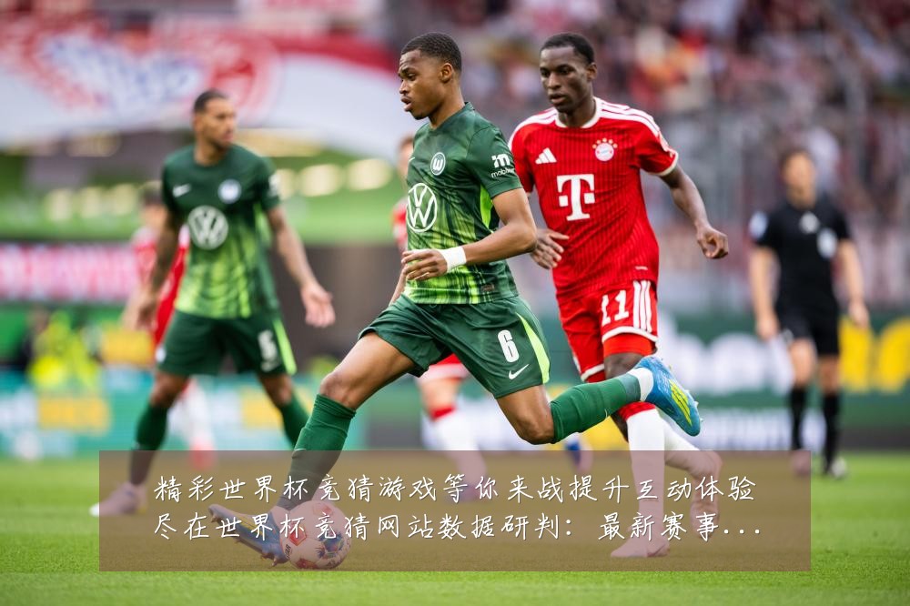 精彩世界杯竞猜游戏等你来战提升互动体验尽在世界杯竞猜网站数据研判：最新赛事动态与深度分析