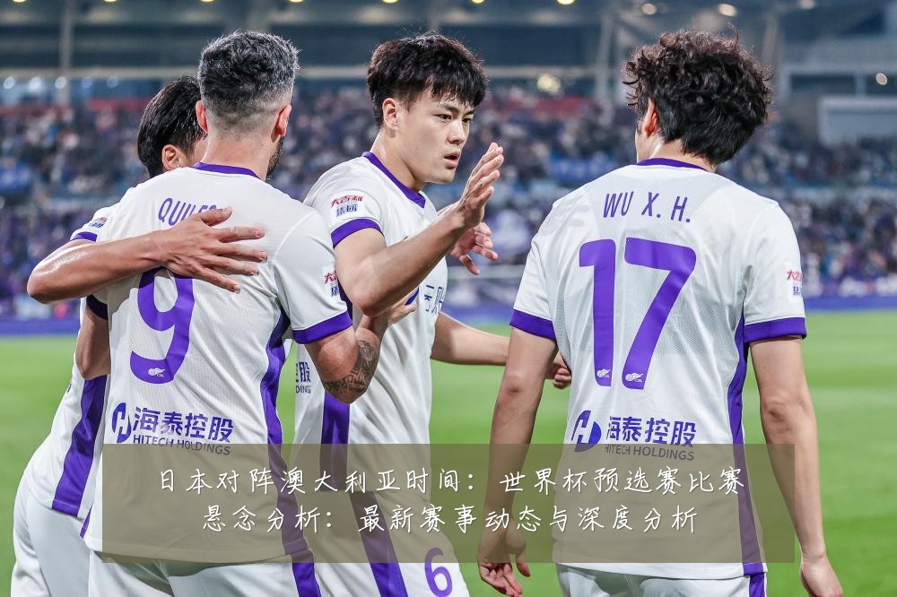 日本对阵澳大利亚时间:世界杯预选赛比赛悬念分析:最新赛事动态与深度分析