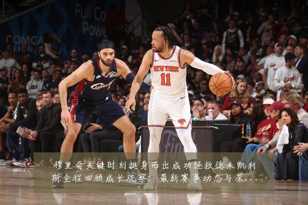 穆里奇关键时刻挺身而出成功拯救德米凯利斯全程回顾成长观察:最新赛事动态与深度分析