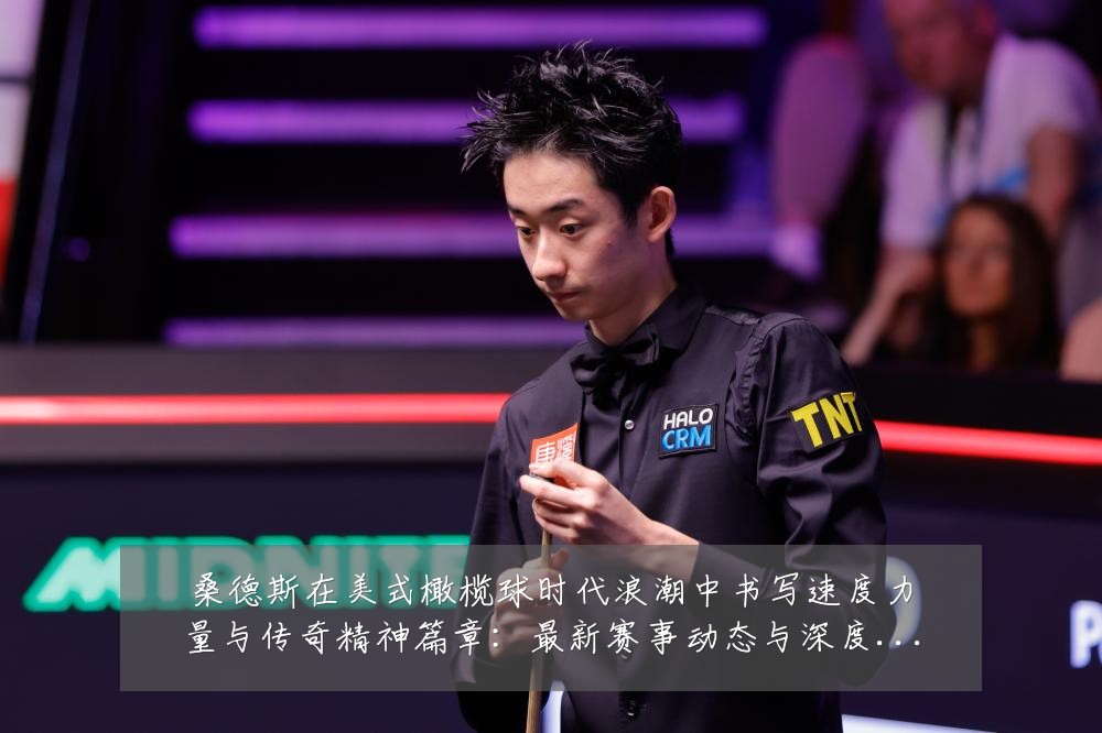 桑德斯在美式橄榄球时代浪潮中书写速度力量与传奇精神篇章:最新赛事动态与深度分析