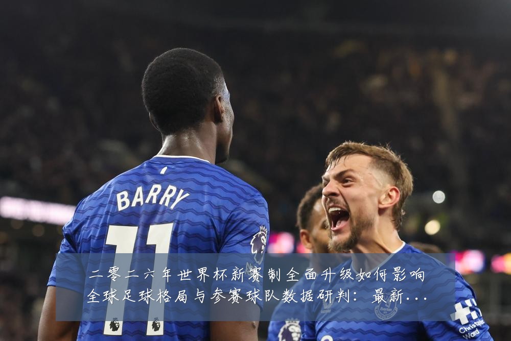 二零二六年世界杯新赛制全面升级如何影响全球足球格局与参赛球队数据研判:最新赛事动态与深度分析