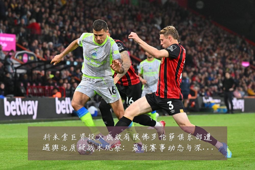 科米索巨资投入成效有限佛罗伦萨俱乐部遭遇舆论质疑战术观察:最新赛事动态与深度分析