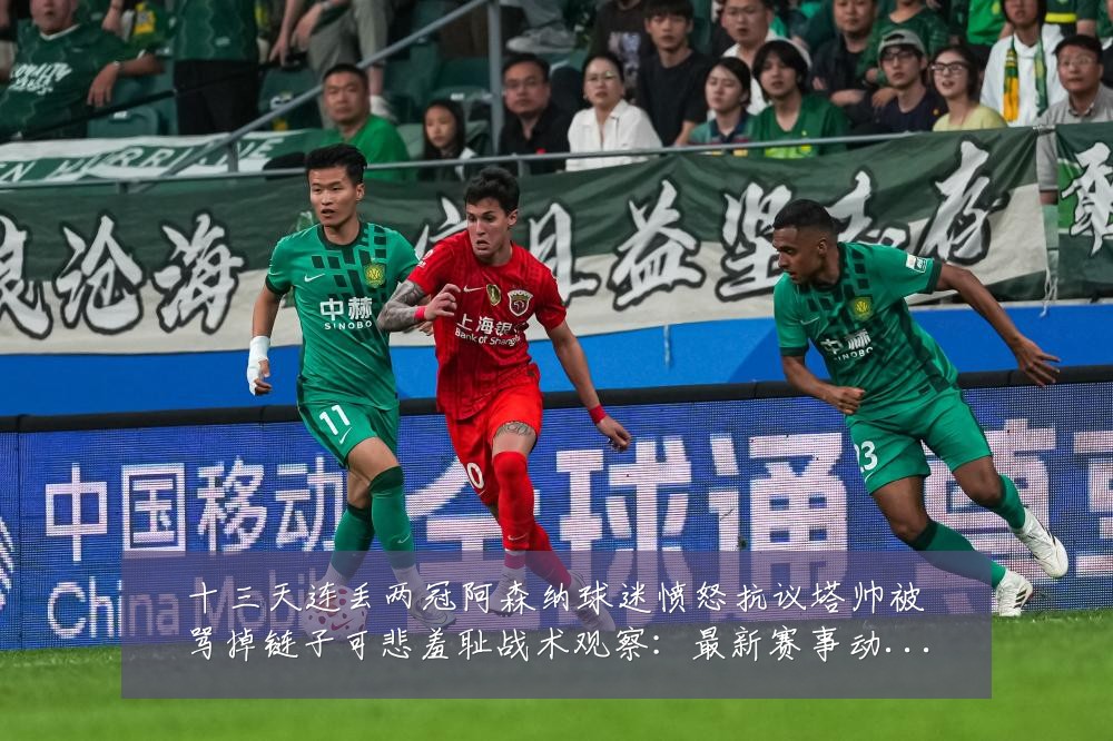 十三天连丢两冠阿森纳球迷愤怒抗议塔帅被骂掉链子可悲羞耻战术观察:最新赛事动态与深度分析