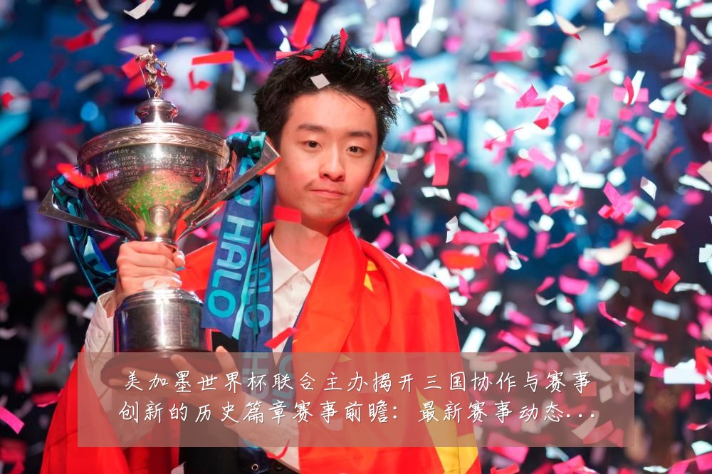 美加墨世界杯联合主办揭开三国协作与赛事创新的历史篇章赛事前瞻:最新赛事动态与深度分析