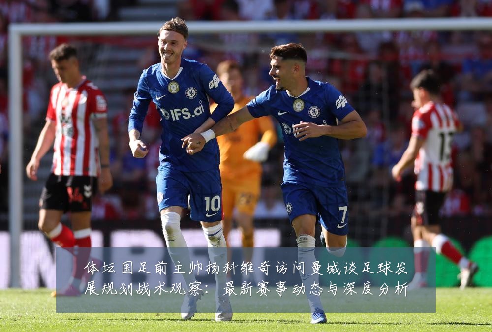 体坛国足前主帅扬科维奇访问曼城谈足球发展规划战术观察:最新赛事动态与深度分析