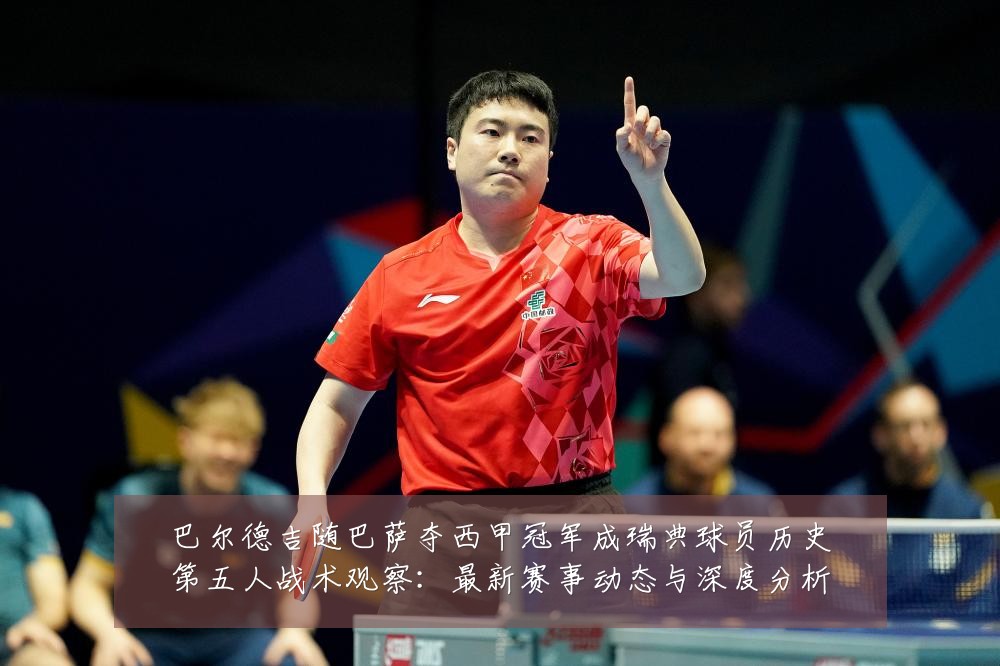 巴尔德吉随巴萨夺西甲冠军成瑞典球员历史第五人战术观察:最新赛事动态与深度分析