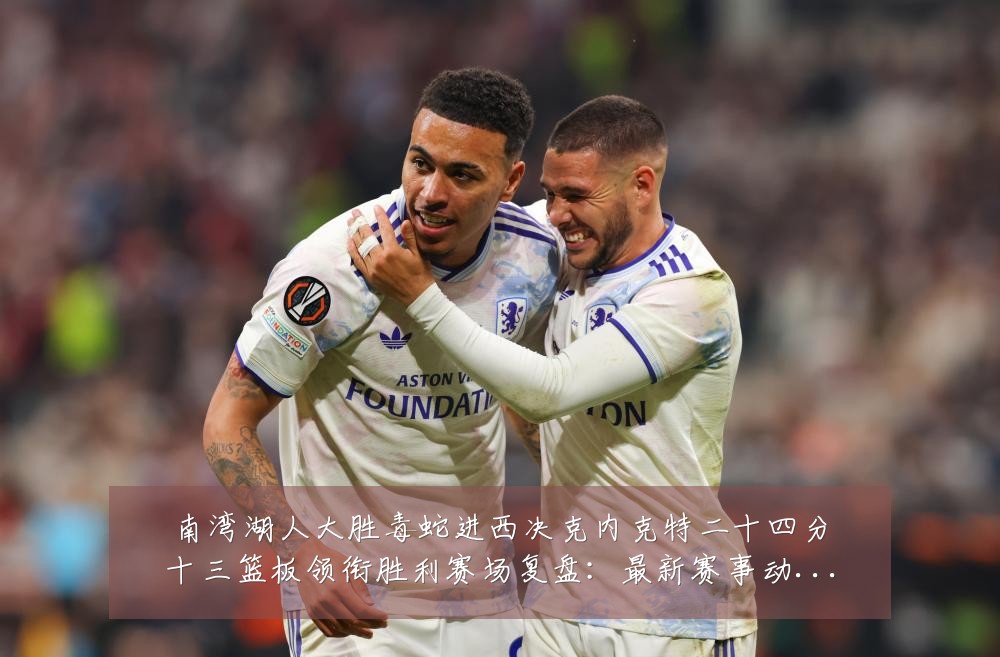 南湾湖人大胜毒蛇进西决克内克特二十四分十三篮板领衔胜利赛场复盘:最新赛事动态与深度分析