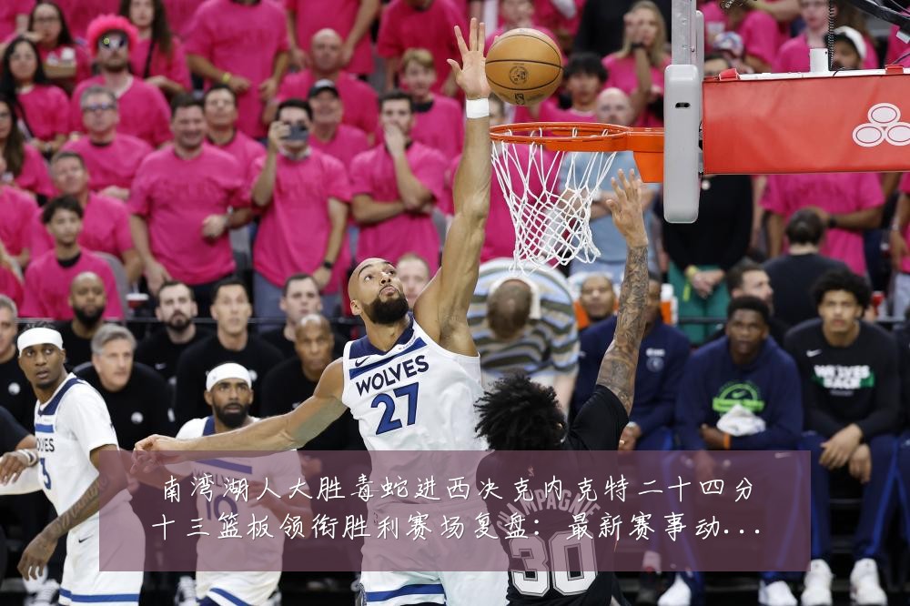 南湾湖人大胜毒蛇进西决克内克特二十四分十三篮板领衔胜利赛场复盘:最新赛事动态与深度分析